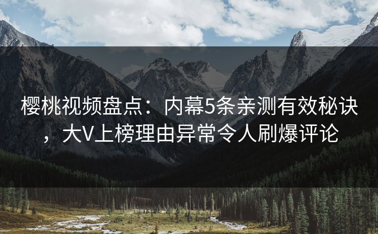 樱桃视频盘点:内幕5条亲测有效秘诀,大V上榜理由异常令人刷爆评论 樱桃视频盘点:内幕5条亲测有效秘诀,大V上榜理由异常令人刷爆评论