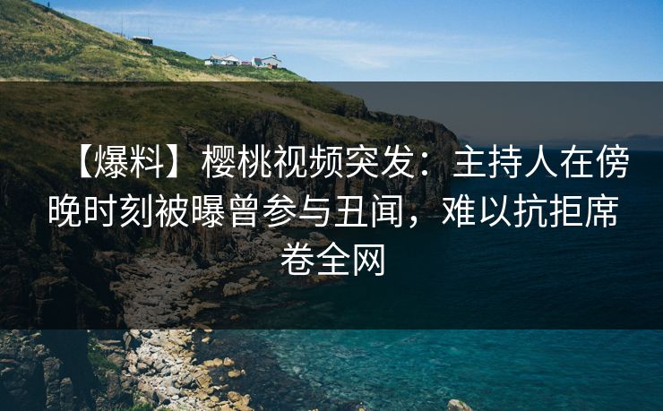 【爆料】樱桃视频突发:主持人在傍晚时刻被曝曾参与丑闻,难以抗拒席卷全网 【爆料】樱桃视频突发:主持人在傍晚时刻被曝曾参与丑闻,难以抗拒席卷全网