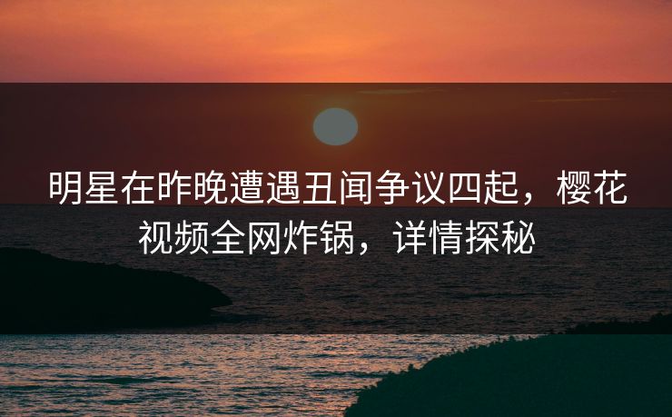 明星在昨晚遭遇丑闻争议四起,樱花视频全网炸锅,详情探秘 明星在昨晚遭遇丑闻争议四起,樱花视频全网炸锅,详情探秘