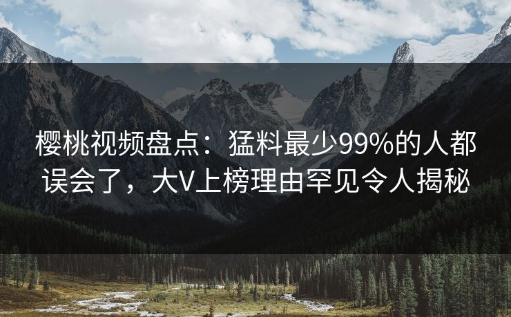 樱桃视频盘点:猛料最少99%的人都误会了,大V上榜理由罕见令人揭秘 樱桃视频盘点:猛料最少99%的人都误会了,大V上榜理由罕见令人揭秘