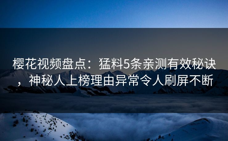 樱花视频盘点:猛料5条亲测有效秘诀,神秘人上榜理由异常令人刷屏不断 樱花视频盘点:猛料5条亲测有效秘诀,神秘人上榜理由异常令人刷屏不断