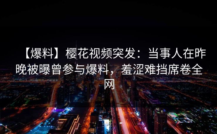 【爆料】樱花视频突发:当事人在昨晚被曝曾参与爆料,羞涩难挡席卷全网 【爆料】樱花视频突发:当事人在昨晚被曝曾参与爆料,羞涩难挡席卷全网