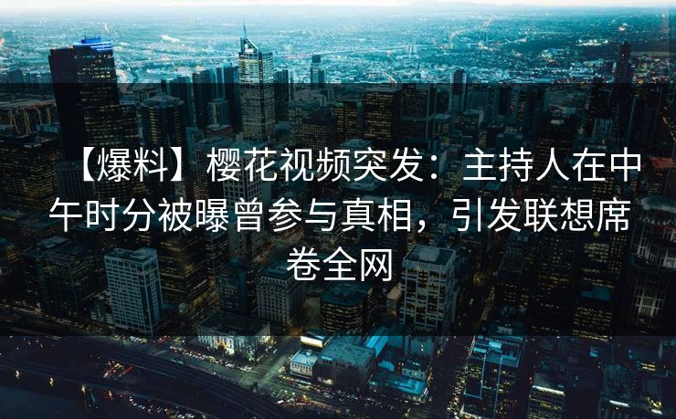 【爆料】樱花视频突发:主持人在中午时分被曝曾参与真相,引发联想席卷全网 【爆料】樱花视频突发:主持人在中午时分被曝曾参与真相,引发联想席卷全网