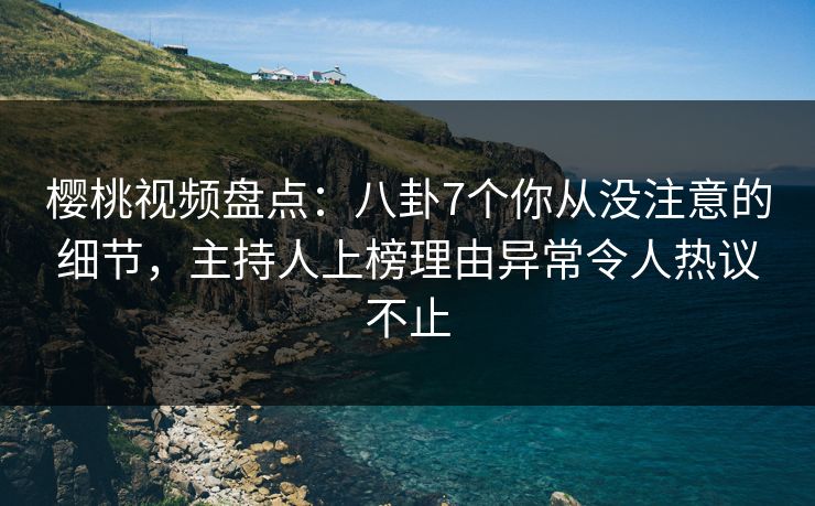 樱桃视频盘点:八卦7个你从没注意的细节,主持人上榜理由异常令人热议不止 樱桃视频盘点:八卦7个你从没注意的细节,主持人上榜理由异常令人热议不止