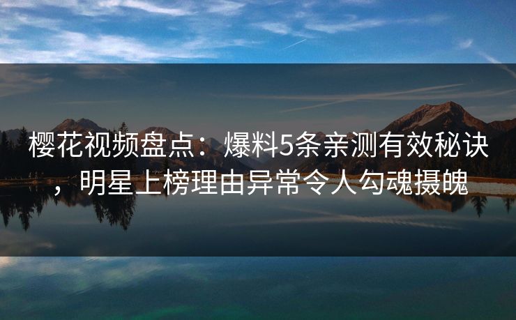 樱花视频盘点:爆料5条亲测有效秘诀,明星上榜理由异常令人勾魂摄魄 樱花视频盘点:爆料5条亲测有效秘诀,明星上榜理由异常令人勾魂摄魄