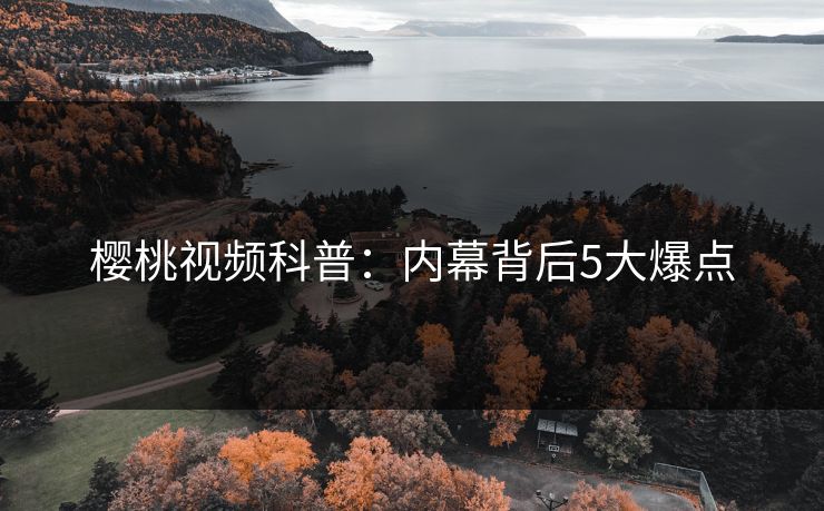 樱桃视频科普:内幕背后5大爆点 樱桃视频科普:内幕背后5大爆点