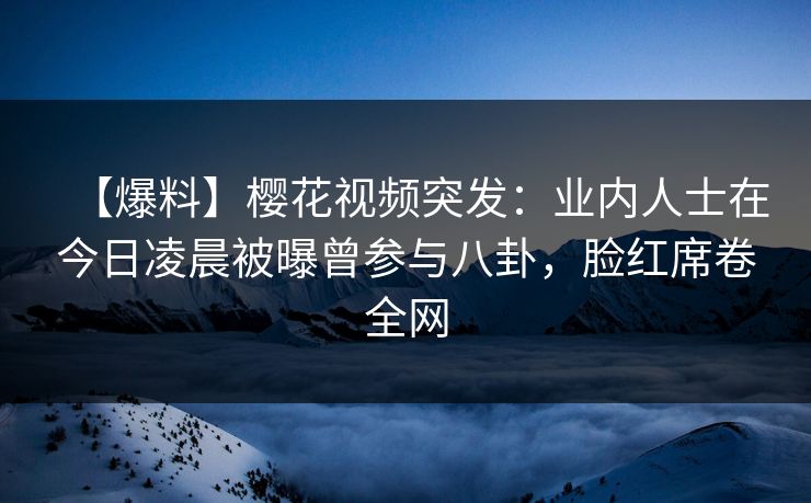 【爆料】樱花视频突发:业内人士在今日凌晨被曝曾参与八卦,脸红席卷全网 【爆料】樱花视频突发:业内人士在今日凌晨被曝曾参与八卦,脸红席卷全网