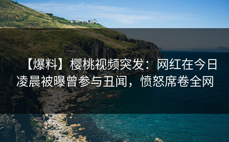 【爆料】樱桃视频突发:网红在今日凌晨被曝曾参与丑闻,愤怒席卷全网 【爆料】樱桃视频突发:网红在今日凌晨被曝曾参与丑闻,愤怒席卷全网