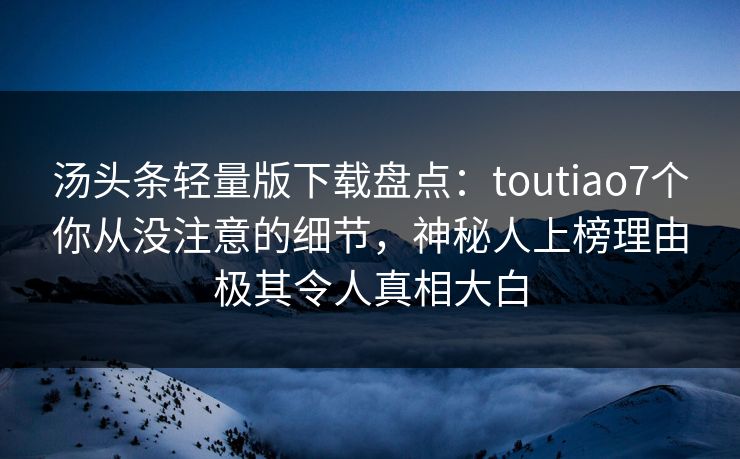 汤头条轻量版下载盘点:toutiao7个你从没注意的细节,神秘人上榜理由极其令人真相大白 汤头条轻量版下载盘点:toutiao7个你从没注意的细节,神秘人上榜理由极其令人真相大白