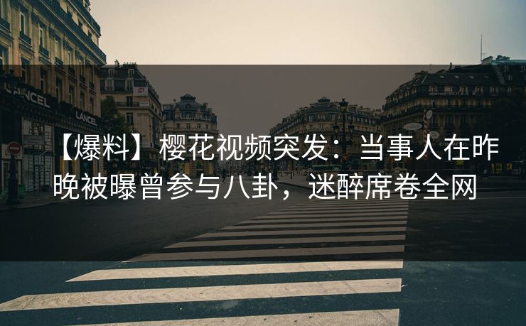 【爆料】樱花视频突发:当事人在昨晚被曝曾参与八卦,迷醉席卷全网 【爆料】樱花视频突发:当事人在昨晚被曝曾参与八卦,迷醉席卷全网
