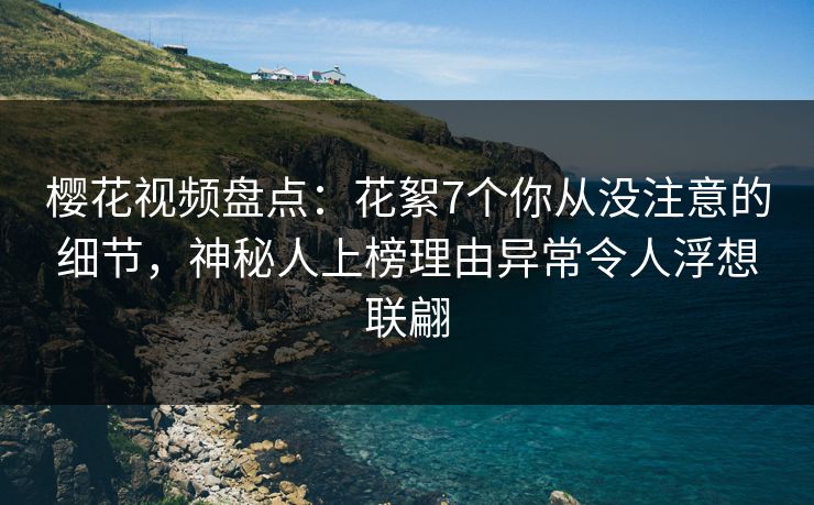 樱花视频盘点:花絮7个你从没注意的细节,神秘人上榜理由异常令人浮想联翩 樱花视频盘点:花絮7个你从没注意的细节,神秘人上榜理由异常令人浮想联翩