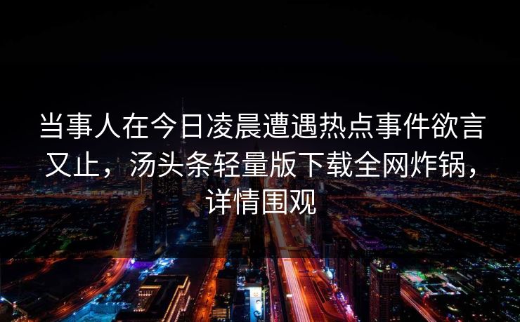 当事人在今日凌晨遭遇热点事件欲言又止,汤头条轻量版下载全网炸锅,详情围观 当事人在今日凌晨遭遇热点事件欲言又止,汤头条轻量版下载全网炸锅,详情围观