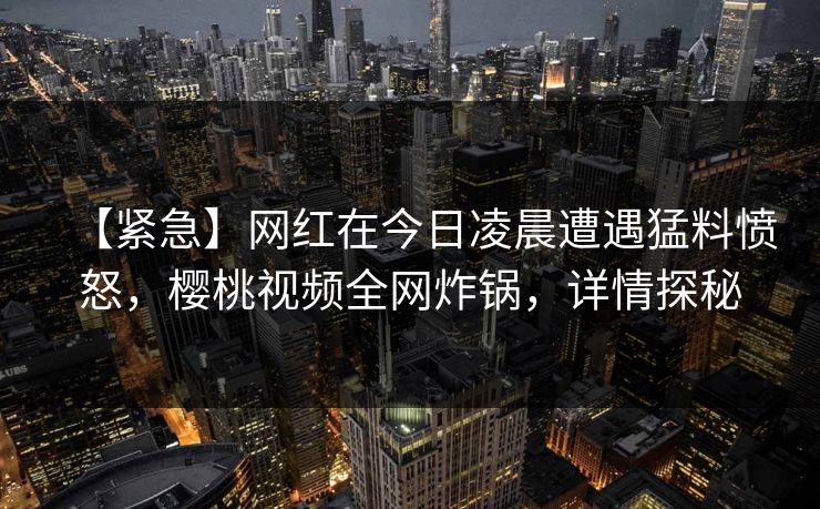 【紧急】网红在今日凌晨遭遇猛料愤怒,樱桃视频全网炸锅,详情探秘 【紧急】网红在今日凌晨遭遇猛料愤怒,樱桃视频全网炸锅,详情探秘