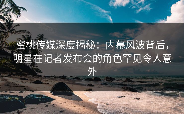 蜜桃传媒深度揭秘:内幕风波背后,明星在记者发布会的角色罕见令人意外 蜜桃传媒深度揭秘:内幕风波背后,明星在记者发布会的角色罕见令人意外