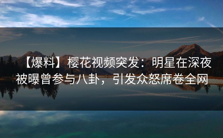 【爆料】樱花视频突发:明星在深夜被曝曾参与八卦,引发众怒席卷全网 【爆料】樱花视频突发:明星在深夜被曝曾参与八卦,引发众怒席卷全网