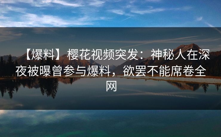 【爆料】樱花视频突发:神秘人在深夜被曝曾参与爆料,欲罢不能席卷全网 【爆料】樱花视频突发:神秘人在深夜被曝曾参与爆料,欲罢不能席卷全网