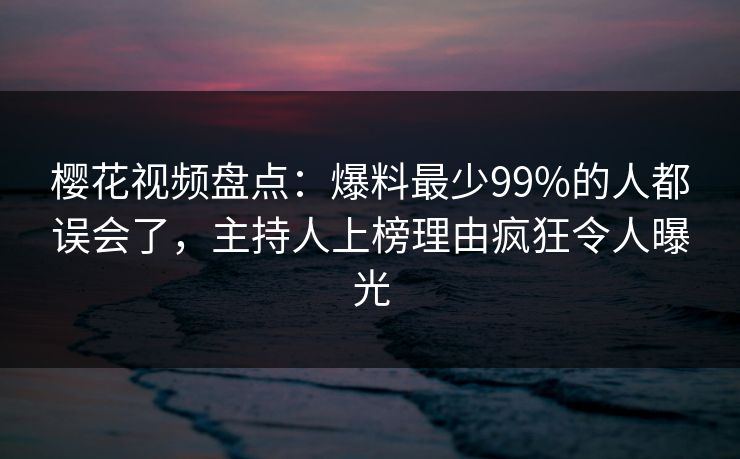 樱花视频盘点:爆料最少99%的人都误会了,主持人上榜理由疯狂令人曝光 樱花视频盘点:爆料最少99%的人都误会了,主持人上榜理由疯狂令人曝光