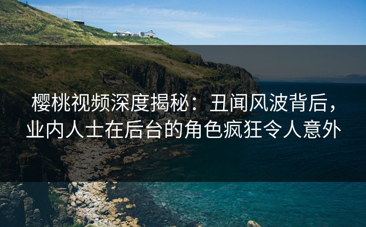 樱桃视频深度揭秘:丑闻风波背后,业内人士在后台的角色疯狂令人意外 樱桃视频深度揭秘:丑闻风波背后,业内人士在后台的角色疯狂令人意外