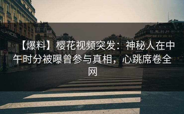 【爆料】樱花视频突发：神秘人在中午时分被曝曾参与真相，心跳席卷全网