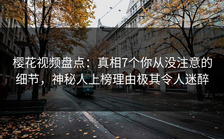 樱花视频盘点:真相7个你从没注意的细节,神秘人上榜理由极其令人迷醉 樱花视频盘点:真相7个你从没注意的细节,神秘人上榜理由极其令人迷醉