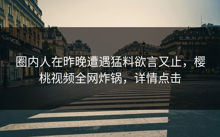 圈内人在昨晚遭遇猛料欲言又止,樱桃视频全网炸锅,详情点击 圈内人在昨晚遭遇猛料欲言又止,樱桃视频全网炸锅,详情点击