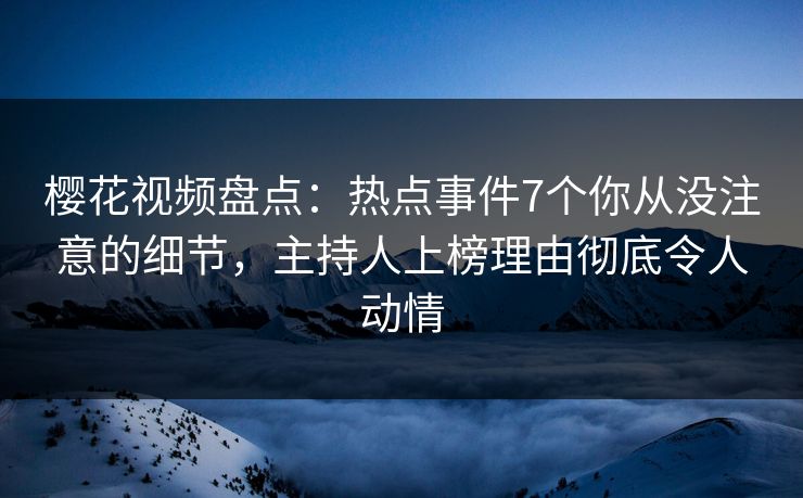 樱花视频盘点:热点事件7个你从没注意的细节,主持人上榜理由彻底令人动情 樱花视频盘点:热点事件7个你从没注意的细节,主持人上榜理由彻底令人动情