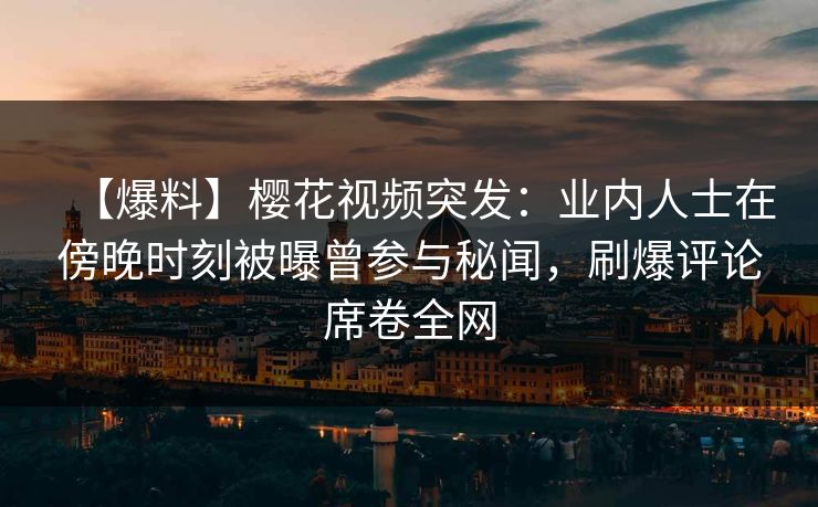 【爆料】樱花视频突发:业内人士在傍晚时刻被曝曾参与秘闻,刷爆评论席卷全网 【爆料】樱花视频突发:业内人士在傍晚时刻被曝曾参与秘闻,刷爆评论席卷全网