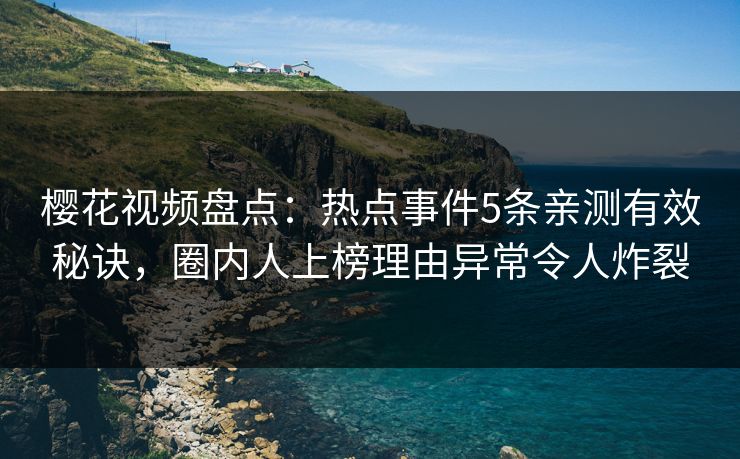 樱花视频盘点:热点事件5条亲测有效秘诀,圈内人上榜理由异常令人炸裂 樱花视频盘点:热点事件5条亲测有效秘诀,圈内人上榜理由异常令人炸裂