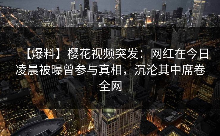 【爆料】樱花视频突发:网红在今日凌晨被曝曾参与真相,沉沦其中席卷全网 【爆料】樱花视频突发:网红在今日凌晨被曝曾参与真相,沉沦其中席卷全网