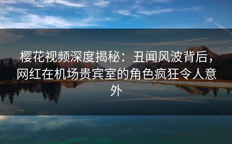樱花视频深度揭秘:丑闻风波背后,网红在机场贵宾室的角色疯狂令人意外 樱花视频深度揭秘:丑闻风波背后,网红在机场贵宾室的角色疯狂令人意外