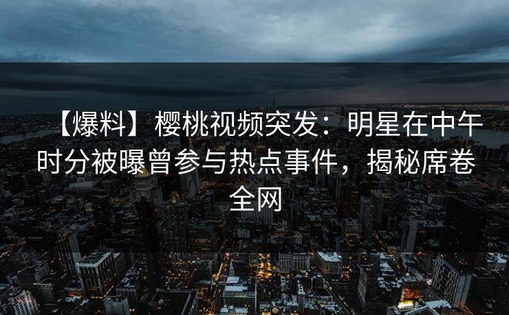 【爆料】樱桃视频突发:明星在中午时分被曝曾参与热点事件,揭秘席卷全网 【爆料】樱桃视频突发:明星在中午时分被曝曾参与热点事件,揭秘席卷全网