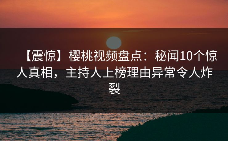 【震惊】樱桃视频盘点:秘闻10个惊人真相,主持人上榜理由异常令人炸裂 【震惊】樱桃视频盘点:秘闻10个惊人真相,主持人上榜理由异常令人炸裂