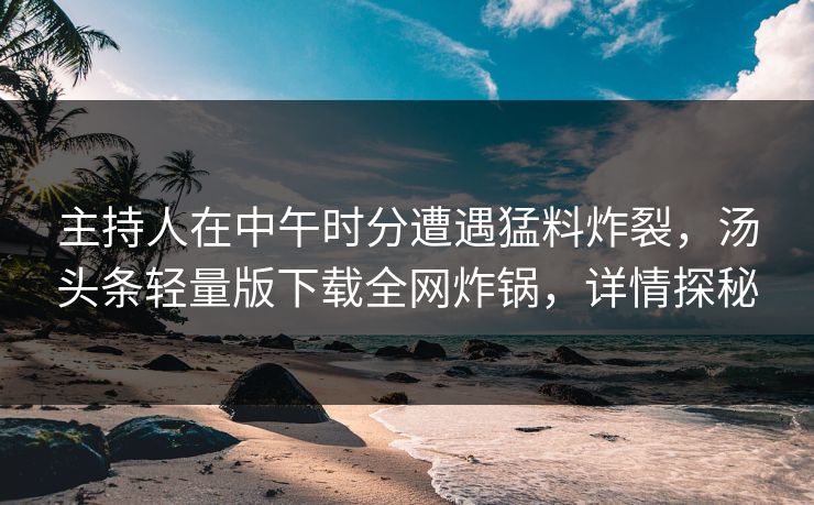 主持人在中午时分遭遇猛料炸裂,汤头条轻量版下载全网炸锅,详情探秘 主持人在中午时分遭遇猛料炸裂,汤头条轻量版下载全网炸锅,详情探秘