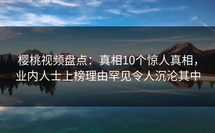 樱桃视频盘点:真相10个惊人真相,业内人士上榜理由罕见令人沉沦其中 樱桃视频盘点:真相10个惊人真相,业内人士上榜理由罕见令人沉沦其中
