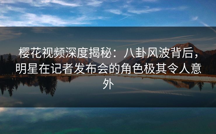 樱花视频深度揭秘:八卦风波背后,明星在记者发布会的角色极其令人意外 樱花视频深度揭秘:八卦风波背后,明星在记者发布会的角色极其令人意外