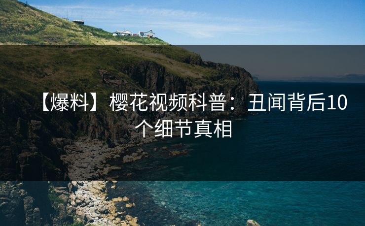 【爆料】樱花视频科普:丑闻背后10个细节真相 【爆料】樱花视频科普:丑闻背后10个细节真相