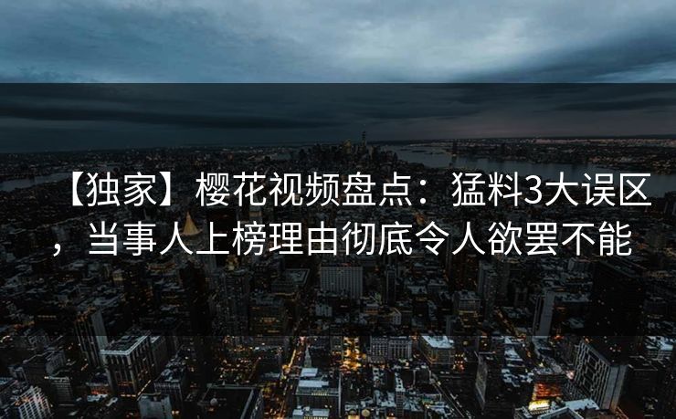 【独家】樱花视频盘点:猛料3大误区,当事人上榜理由彻底令人欲罢不能 【独家】樱花视频盘点:猛料3大误区,当事人上榜理由彻底令人欲罢不能