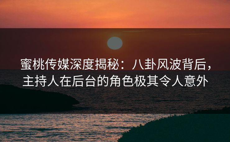 蜜桃传媒深度揭秘:八卦风波背后,主持人在后台的角色极其令人意外 蜜桃传媒深度揭秘:八卦风波背后,主持人在后台的角色极其令人意外