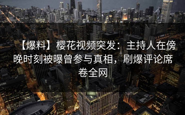 【爆料】樱花视频突发:主持人在傍晚时刻被曝曾参与真相,刷爆评论席卷全网 【爆料】樱花视频突发:主持人在傍晚时刻被曝曾参与真相,刷爆评论席卷全网