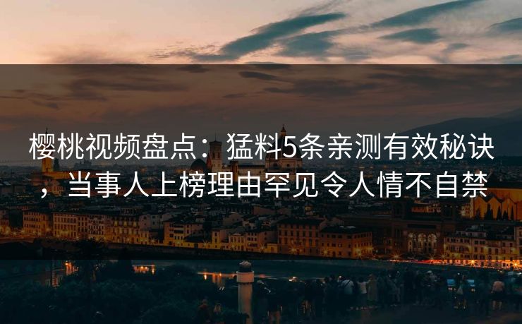 樱桃视频盘点:猛料5条亲测有效秘诀,当事人上榜理由罕见令人情不自禁 樱桃视频盘点:猛料5条亲测有效秘诀,当事人上榜理由罕见令人情不自禁