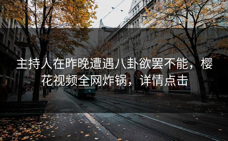 主持人在昨晚遭遇八卦欲罢不能,樱花视频全网炸锅,详情点击 主持人在昨晚遭遇八卦欲罢不能,樱花视频全网炸锅,详情点击
