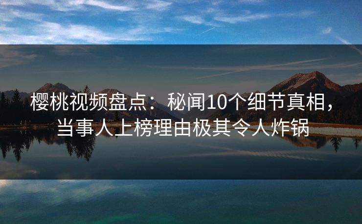 樱桃视频盘点:秘闻10个细节真相,当事人上榜理由极其令人炸锅 樱桃视频盘点:秘闻10个细节真相,当事人上榜理由极其令人炸锅