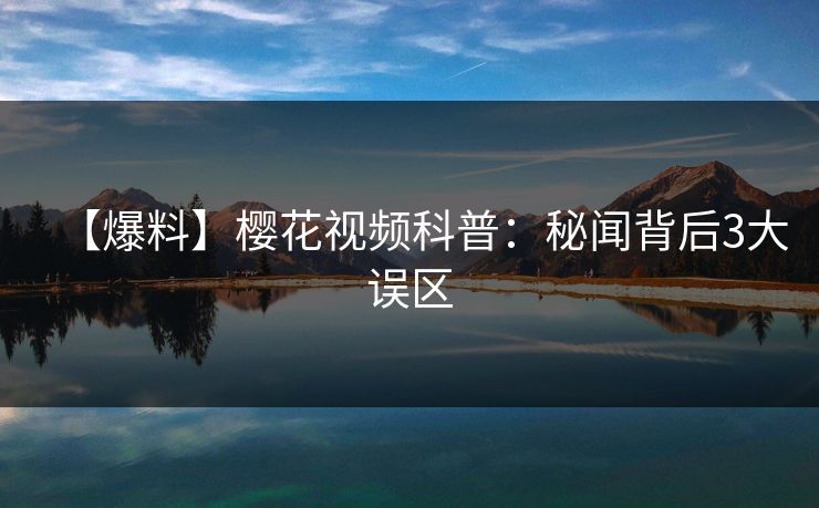 【爆料】樱花视频科普:秘闻背后3大误区 【爆料】樱花视频科普:秘闻背后3大误区