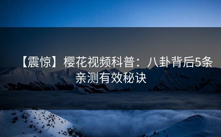 【震惊】樱花视频科普:八卦背后5条亲测有效秘诀 【震惊】樱花视频科普:八卦背后5条亲测有效秘诀