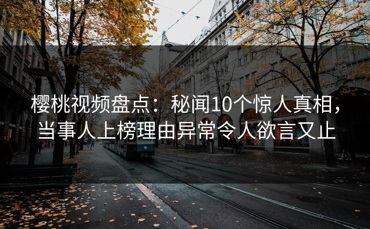 樱桃视频盘点:秘闻10个惊人真相,当事人上榜理由异常令人欲言又止 樱桃视频盘点:秘闻10个惊人真相,当事人上榜理由异常令人欲言又止