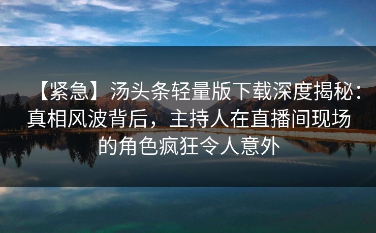 【紧急】汤头条轻量版下载深度揭秘:真相风波背后,主持人在直播间现场的角色疯狂令人意外 【紧急】汤头条轻量版下载深度揭秘:真相风波背后,主持人在直播间现场的角色疯狂令人意外