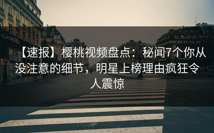 【速报】樱桃视频盘点:秘闻7个你从没注意的细节,明星上榜理由疯狂令人震惊 【速报】樱桃视频盘点:秘闻7个你从没注意的细节,明星上榜理由疯狂令人震惊