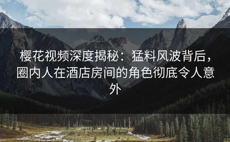 樱花视频深度揭秘:猛料风波背后,圈内人在酒店房间的角色彻底令人意外 樱花视频深度揭秘:猛料风波背后,圈内人在酒店房间的角色彻底令人意外