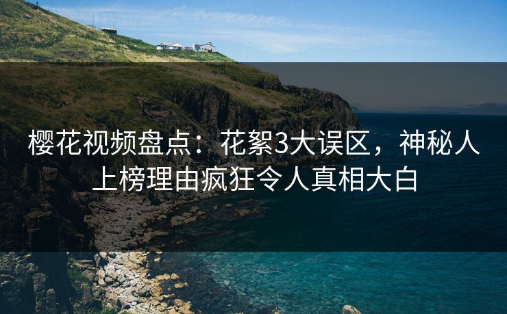 樱花视频盘点:花絮3大误区,神秘人上榜理由疯狂令人真相大白 樱花视频盘点:花絮3大误区,神秘人上榜理由疯狂令人真相大白