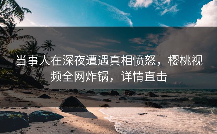 当事人在深夜遭遇真相愤怒,樱桃视频全网炸锅,详情直击 当事人在深夜遭遇真相愤怒,樱桃视频全网炸锅,详情直击